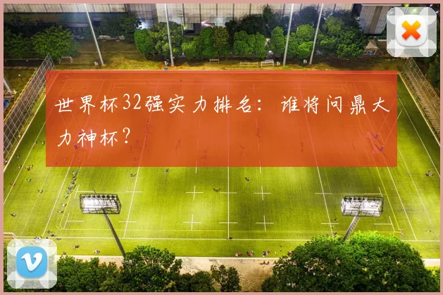世界杯32强实力排名：谁将问鼎大力神杯？