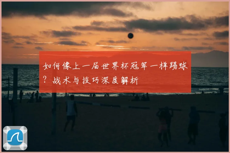 如何像上一届世界杯冠军一样踢球？战术与技巧深度解析
