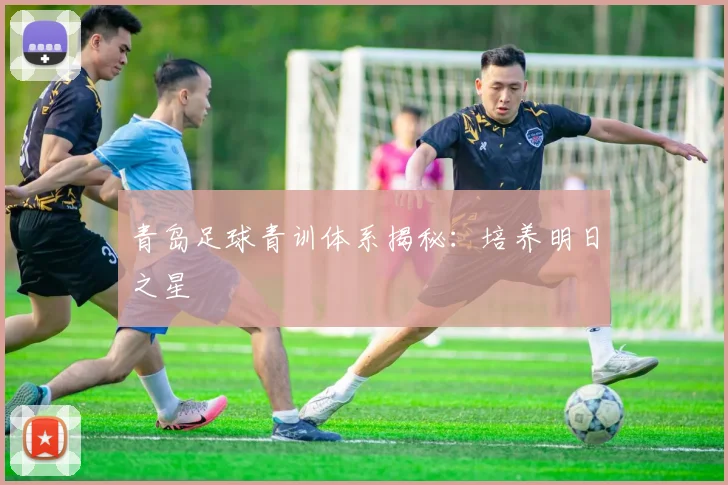 青岛足球青训体系揭秘：培养明日之星