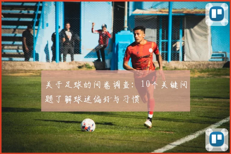 关于足球的问卷调查：10个关键问题了解球迷偏好与习惯