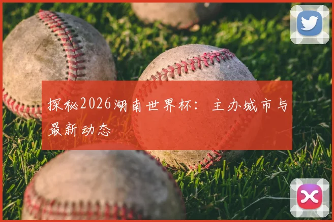 探秘2026湖南世界杯：主办城市与最新动态