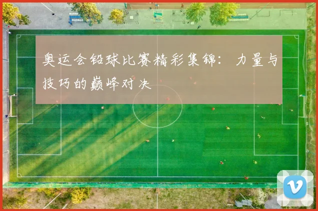 奥运会铅球比赛精彩集锦：力量与技巧的巅峰对决
