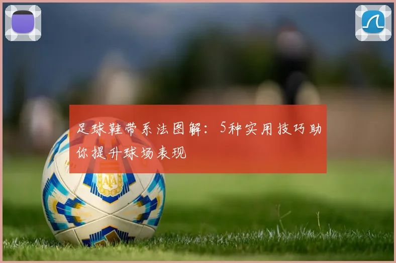 足球鞋带系法图解：5种实用技巧助你提升球场表现