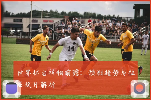 世界杯吉祥物前瞻：预测趋势与往届设计解析