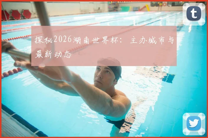 探秘2026湖南世界杯：主办城市与最新动态
