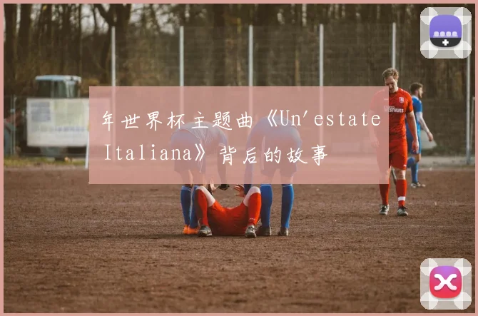 年世界杯主题曲《Un'estate Italiana》背后的故事