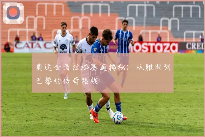 奥运会马拉松赛道揭秘：从雅典到巴黎的传奇路线
